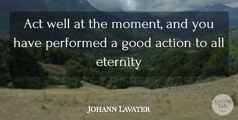 Johann Lavater Quote About Act, Action, Eternity, Good, Performed: Act Well At The Moment...