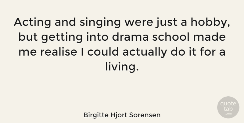 Birgitte Hjort Sorensen Quote About Realise, School, Singing: Acting And Singing Were Just...