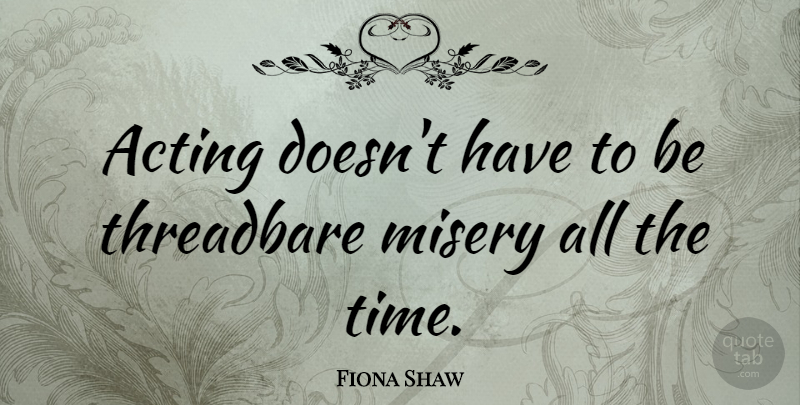 Fiona Shaw Quote About Acting, Misery: Acting Doesnt Have To Be...