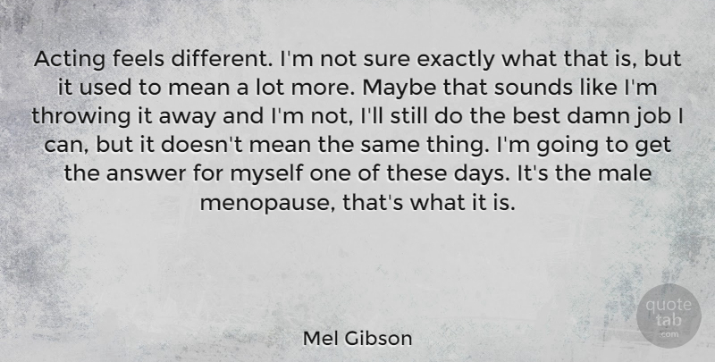 Mel Gibson Quote About Answer, Best, Damn, Exactly, Feels: Acting Feels Different Im Not...