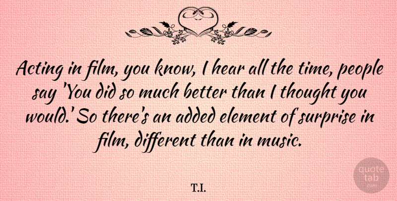 T.I. Quote About Added, Element, Hear, Music, People: Acting In Film You Know...