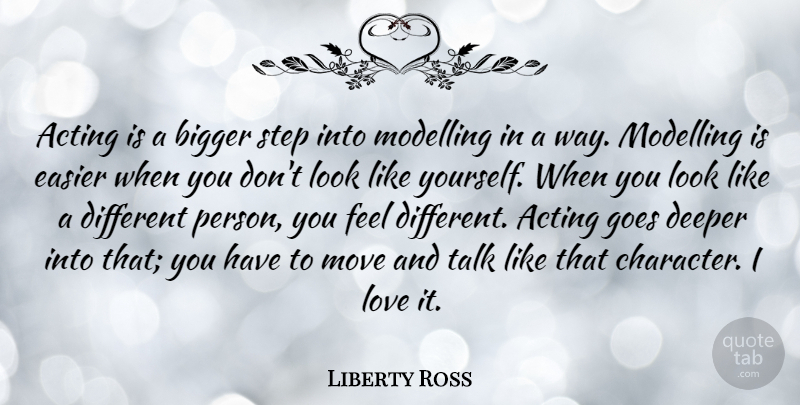 Liberty Ross Quote About Bigger, Deeper, Easier, Goes, Love: Acting Is A Bigger Step...