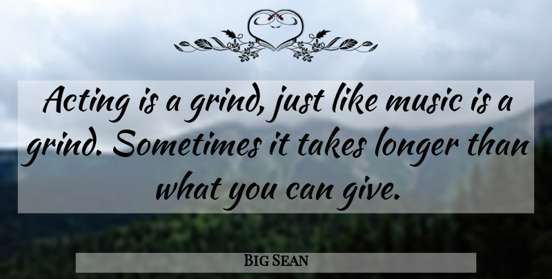 Big Sean Quote About Giving, Acting, Sometimes: Acting Is A Grind Just...