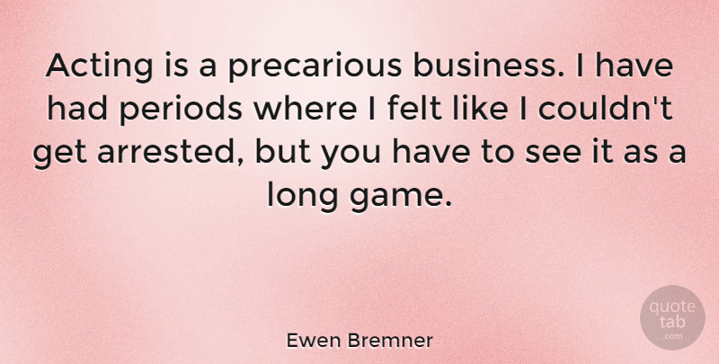 Ewen Bremner Quote About Business, Felt, Periods, Precarious: Acting Is A Precarious Business...