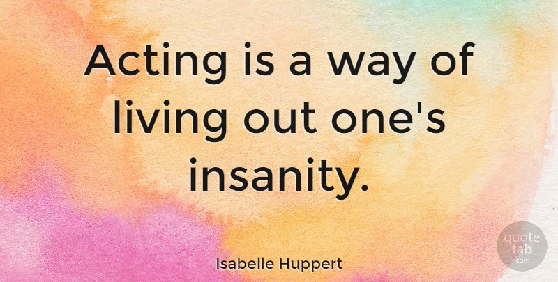Isabelle Huppert Quote About Insanity, Acting, Way: Acting Is A Way Of...