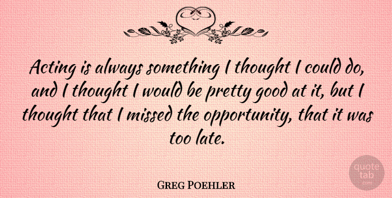Greg Poehler Quote About Good, Missed: Acting Is Always Something I...