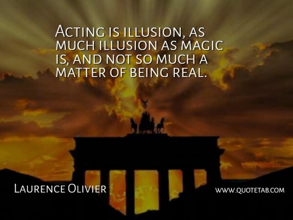 Laurence Olivier Quote About Real, Magic, Acting: Acting Is Illusion As Much...