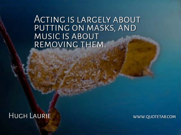 Hugh Laurie Quote About Acting, Mask, Music Is: Acting Is Largely About Putting...