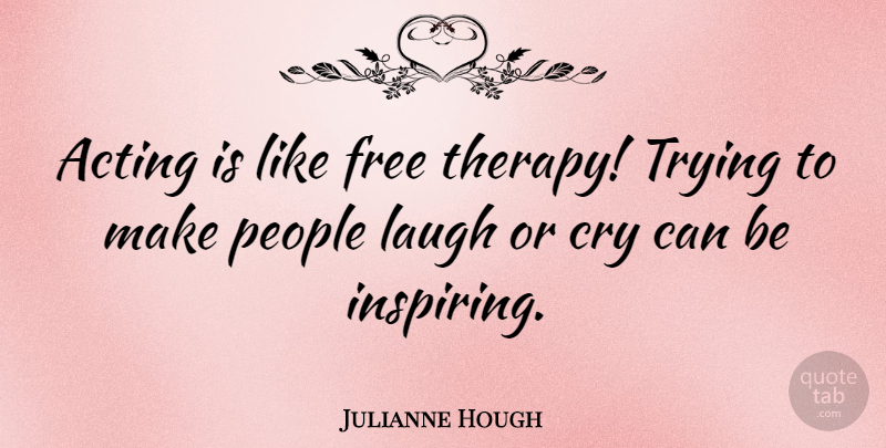 Julianne Hough Quote About Laughing, People, Trying: Acting Is Like Free Therapy...