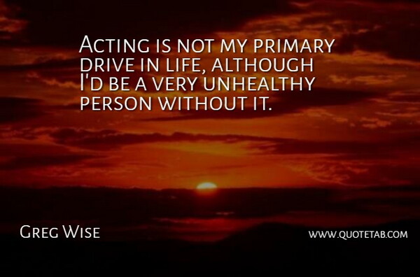 Greg Wise Quote About Although, Life, Primary, Unhealthy: Acting Is Not My Primary...
