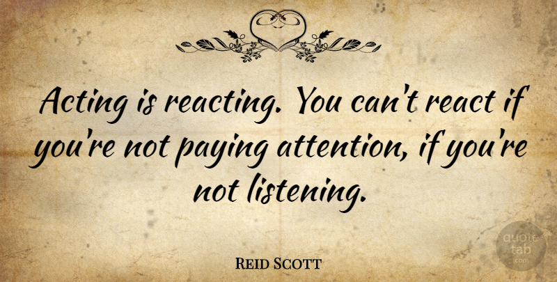 Reid Scott Quote About Listening, Acting, Attention: Acting Is Reacting You Cant...