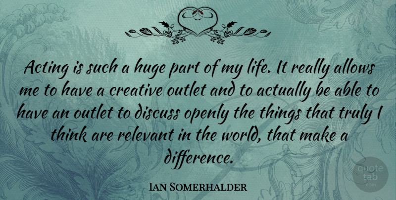 Ian Somerhalder Quote About Thinking, Differences, Creative: Acting Is Such A Huge...