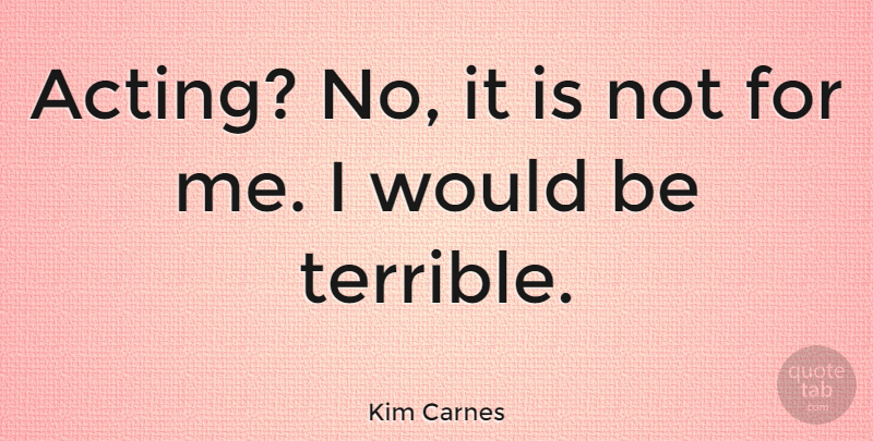 Kim Carnes Quote About Acting, Would Be, Terrible: Acting No It Is Not...