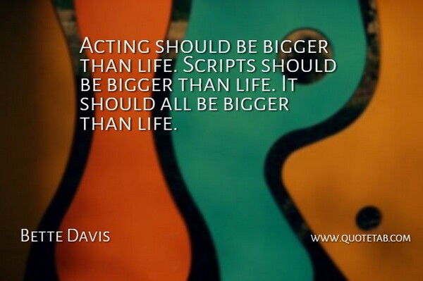 Bette Davis Quote About Acting, Scripts, Bigger Than Life: Acting Should Be Bigger Than...