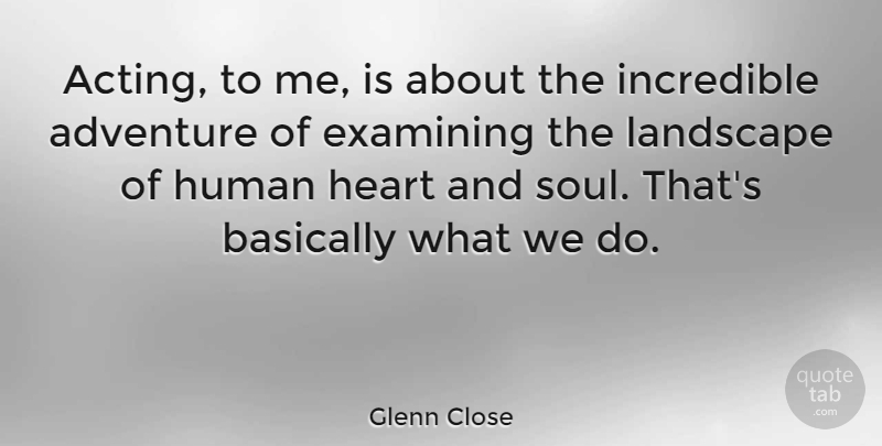 Glenn Close Quote About Heart, Adventure, Soul: Acting To Me Is About...