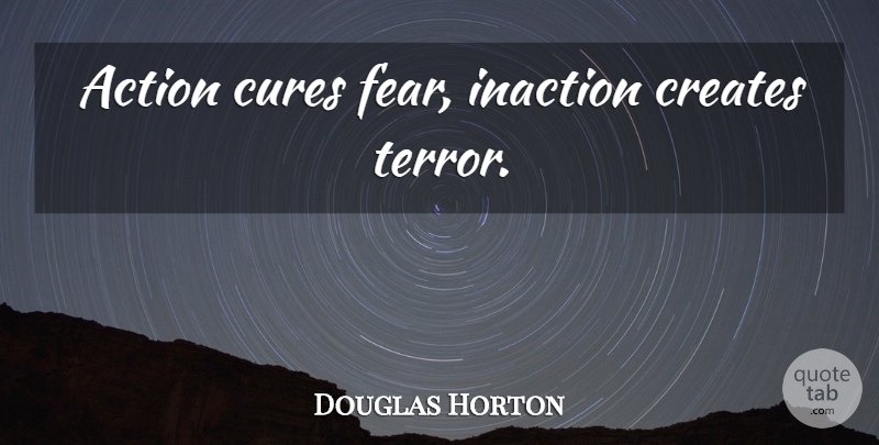 Douglas Horton Quote About Fear, Action, Terrorism: Action Cures Fear Inaction Creates...