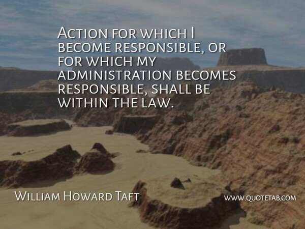 William Howard Taft Quote About Law, Administration, Action: Action For Which I Become...