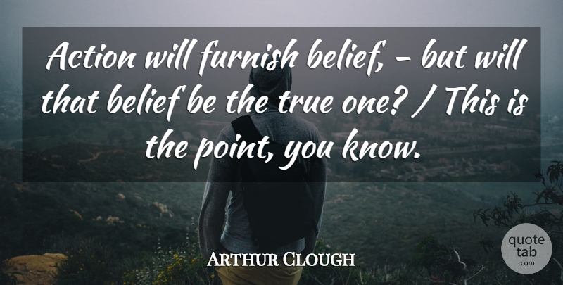Arthur Clough Quote About Action, Belief, Furnish, True: Action Will Furnish Belief But...