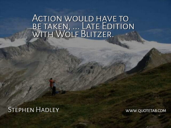 Stephen Hadley Quote About Action, Edition, Late, Wolf: Action Would Have To Be...