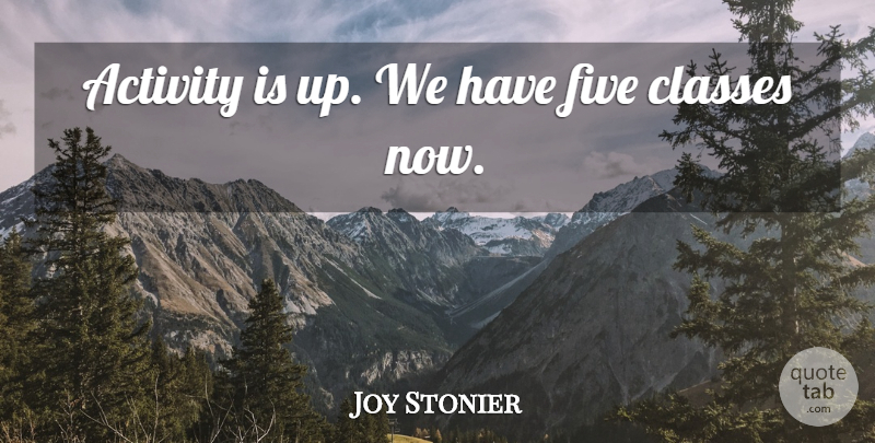 Joy Stonier Quote About Activity, Classes, Five: Activity Is Up We Have...