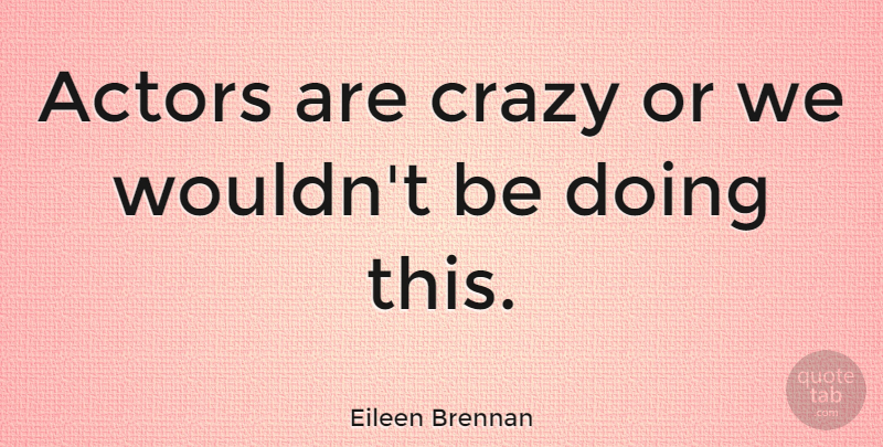 Eileen Brennan Quote About Crazy, Actors: Actors Are Crazy Or We...