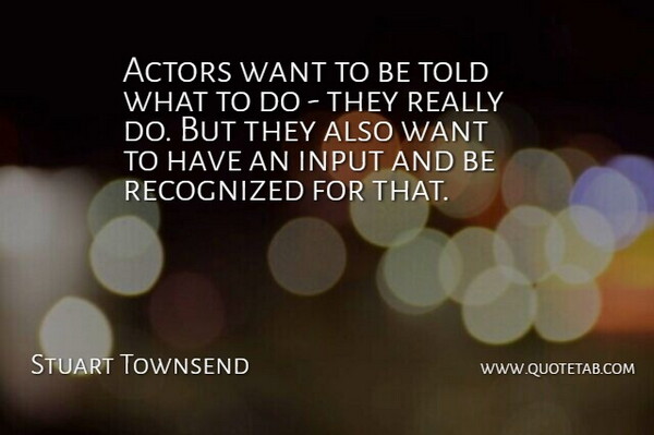 Stuart Townsend Quote About Input, Actors, Want: Actors Want To Be Told...