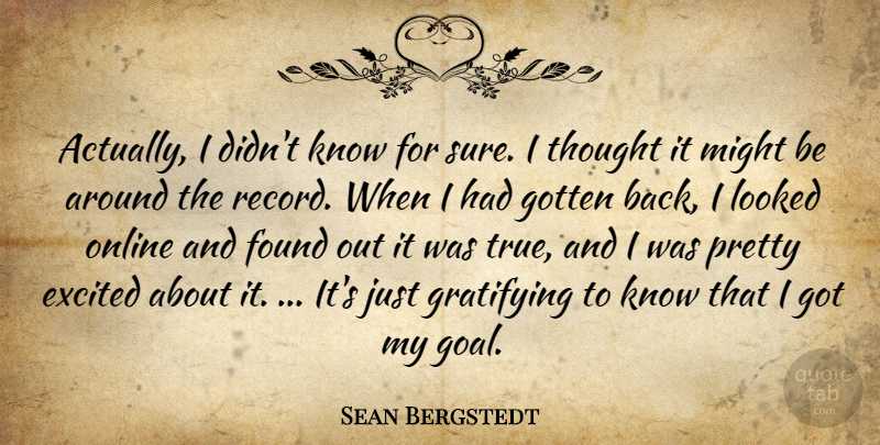 Sean Bergstedt Quote About Excited, Found, Gotten, Gratifying, Looked: Actually I Didnt Know For...