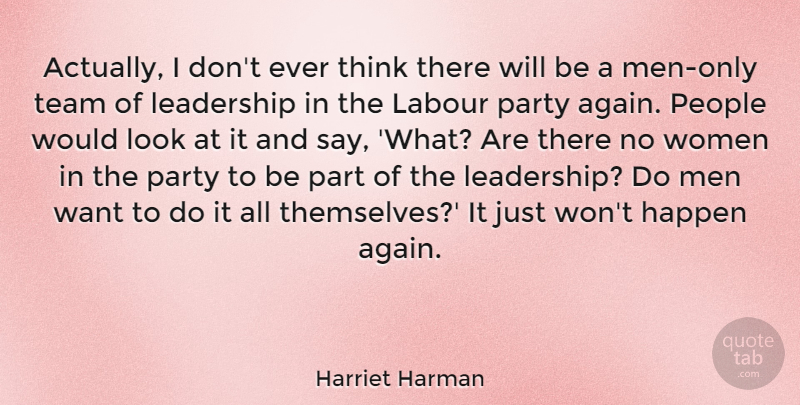 Harriet Harman Quote About Happen, Labour, Leadership, Men, Party: Actually I Dont Ever Think...