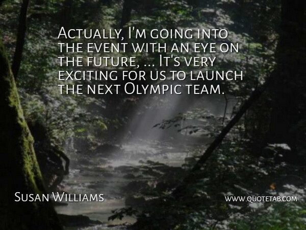 Susan Williams Quote About Event, Exciting, Eye, Launch, Next: Actually Im Going Into The...