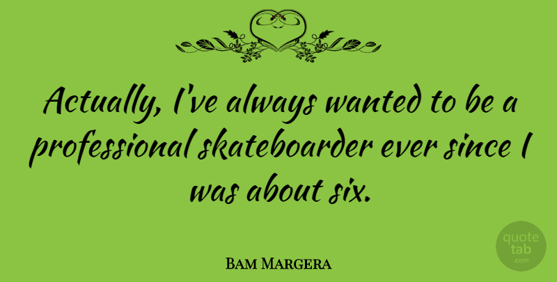 Bam Margera Quote About Six, Skateboarder, Wanted: Actually Ive Always Wanted To...