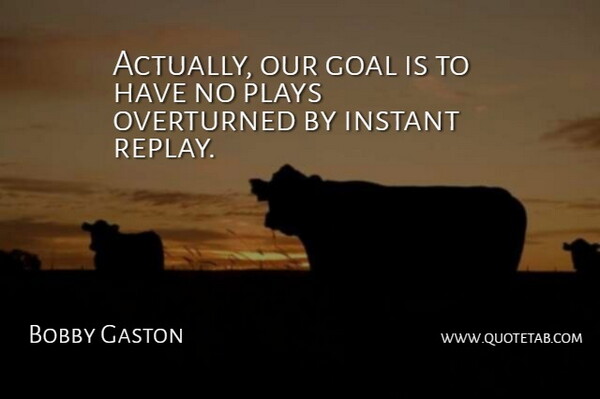 Bobby Gaston Quote About Goal, Instant, Plays: Actually Our Goal Is To...