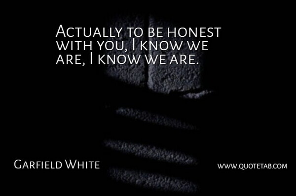Garfield White Quote About Honest: Actually To Be Honest With...