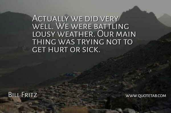 Bill Fritz Quote About Battling, Hurt, Lousy, Main, Trying: Actually We Did Very Well...