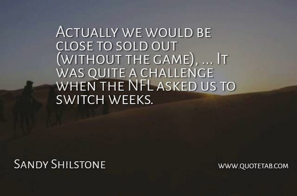 Sandy Shilstone Quote About Asked, Challenge, Close, Nfl, Quite: Actually We Would Be Close...