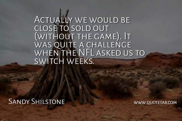 Sandy Shilstone Quote About Asked, Challenge, Close, Nfl, Quite: Actually We Would Be Close...