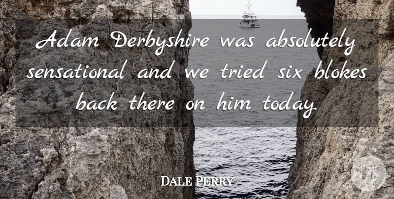 Dale Perry Quote About Absolutely, Adam, Six, Tried: Adam Derbyshire Was Absolutely Sensational...