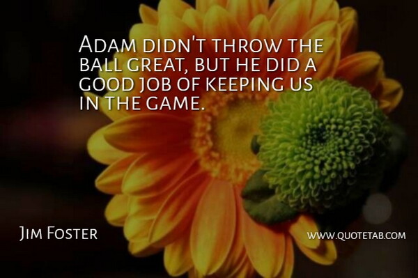 Jim Foster Quote About Adam, Ball, Good, Job, Keeping: Adam Didnt Throw The Ball...