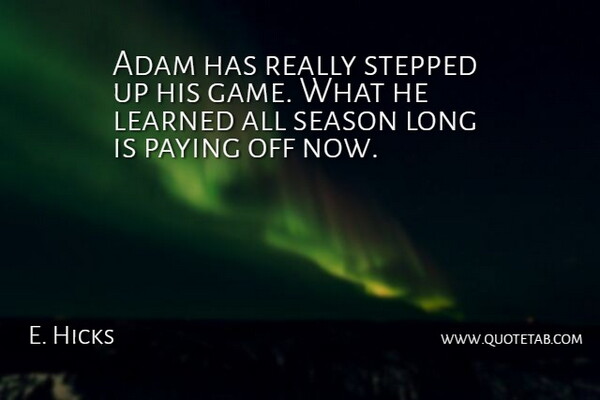 E. Hicks Quote About Adam, Learned, Paying, Season, Stepped: Adam Has Really Stepped Up...