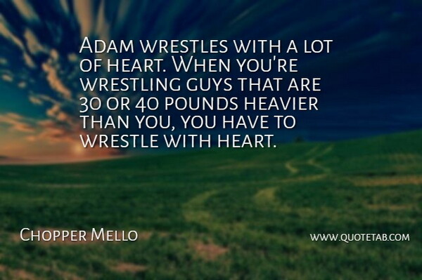 Chopper Mello Quote About Adam, Guys, Heavier, Pounds, Wrestle: Adam Wrestles With A Lot...