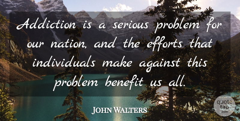 John Walters Quote About Addiction, Against, Benefit, Efforts, Problem: Addiction Is A Serious Problem...