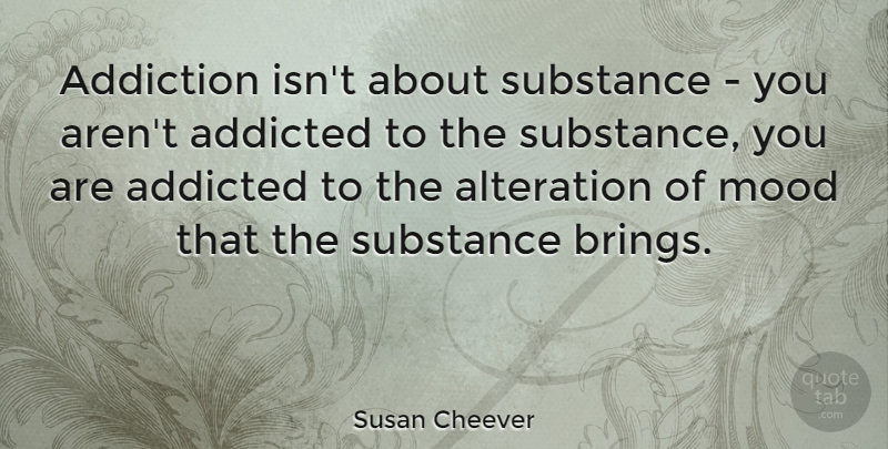 Susan Cheever Quote About Addicted, Alteration: Addiction Isnt About Substance You...