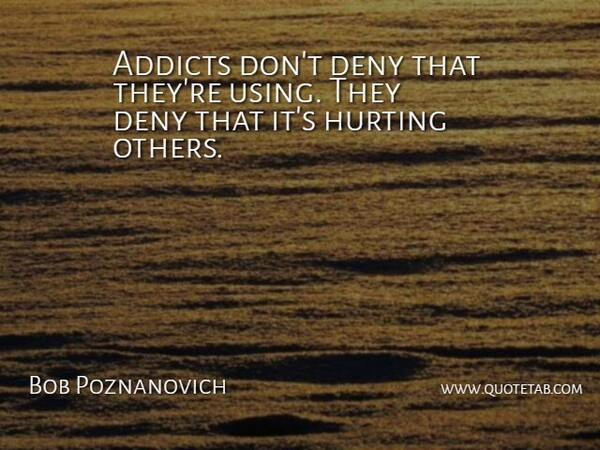 Bob Poznanovich Quote About Deny, Hurting: Addicts Dont Deny That Theyre...
