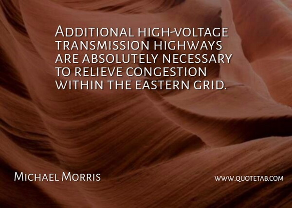 Michael Morris Quote About Absolutely, Additional, Eastern, Highways, Necessary: Additional High Voltage Transmission Highways...