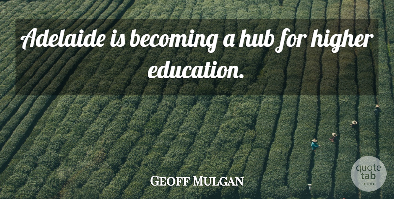 Geoff Mulgan Quote About Adelaide, Becoming, Higher Education: Adelaide Is Becoming A Hub...