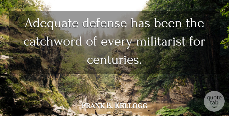 Frank B. Kellogg Quote About Adequate, Defense, Century: Adequate Defense Has Been The...