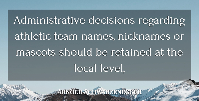 Arnold Schwarzenegger Quote About Athletic, Decisions, Local, Nicknames, Regarding: Administrative Decisions Regarding Athletic Team...