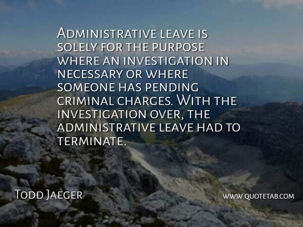 Todd Jaeger Quote About Criminal, Leave, Necessary, Purpose, Solely: Administrative Leave Is Solely For...
