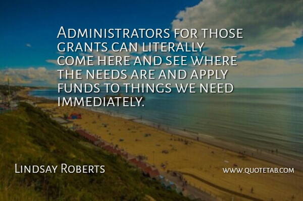 Lindsay Roberts Quote About Apply, Funds, Grants, Literally, Needs: Administrators For Those Grants Can...