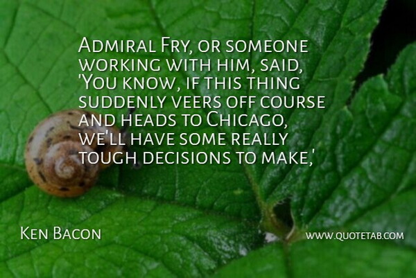 Ken Bacon Quote About Admiral, Course, Decisions, Heads, Suddenly: Admiral Fry Or Someone Working...
