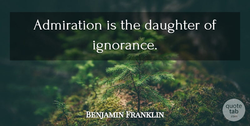 Benjamin Franklin Quote About Daughter, Ignorance, Liberty: Admiration Is The Daughter Of...
